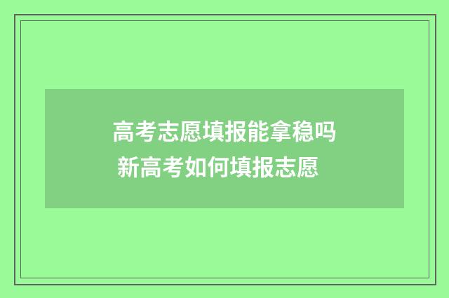 高考志愿填报能拿稳吗 新高考如何填报志愿