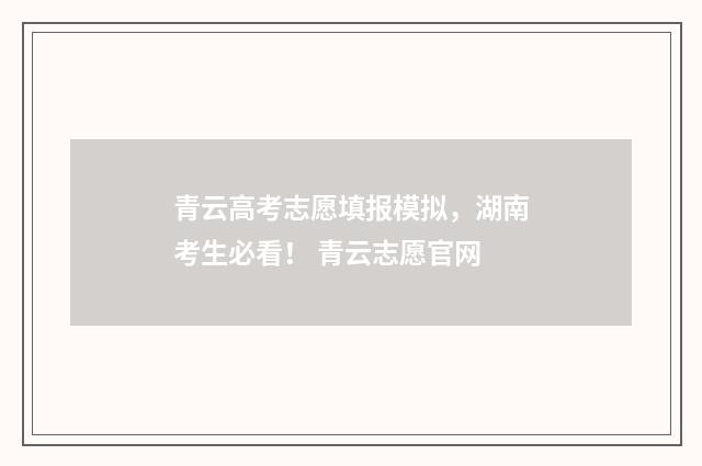 青云高考志愿填报模拟，湖南考生必看！ 青云志愿官网