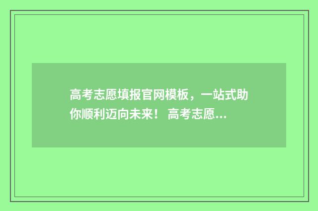 高考志愿填报官网模板，一站式助你顺利迈向未来！ 高考志愿填报官网登录网址