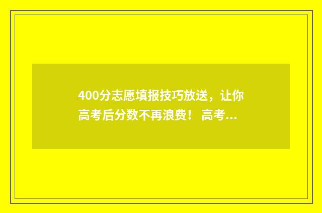 400分志愿填报技巧放送，让你高考后分数不再浪费！ 高考400到430的怎么填志愿