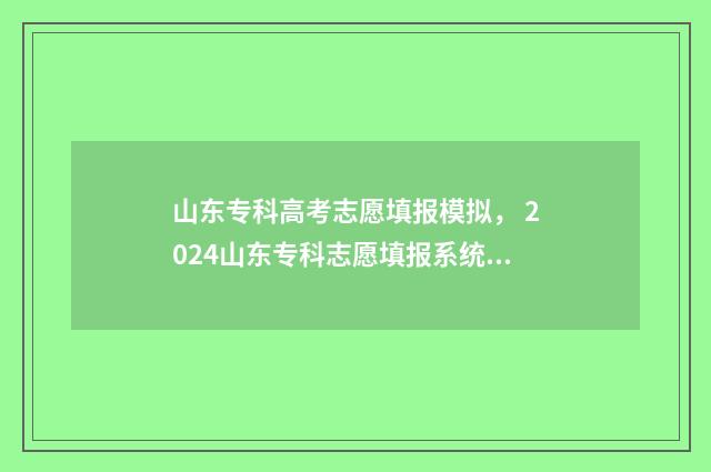 山东专科高考志愿填报模拟， 2024山东专科志愿填报系统入口时间及步骤指南 山东专科高考志愿录取查询时间