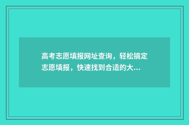 高考志愿填报网址查询,轻松搞定志愿填报,快速找到合适的大学! 高考志愿填报网页版