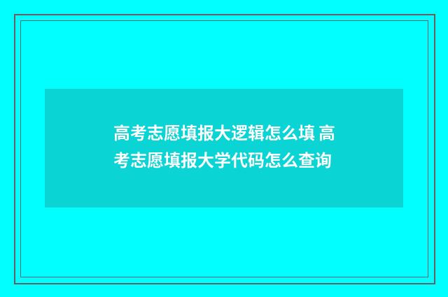 高考志愿填报大逻辑怎么填 高考志愿填报大学代码怎么查询