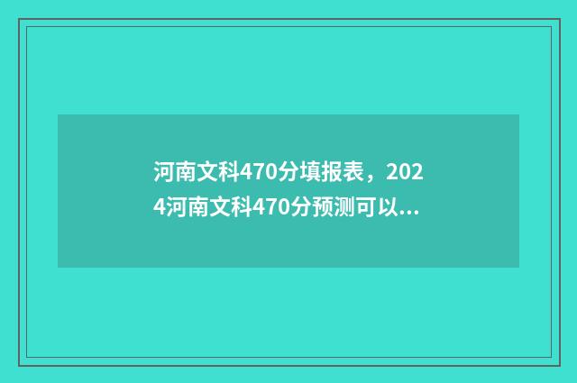 河南文科470分填报表，2024河南文科470分预测可以上的大学排名 河南文科440分