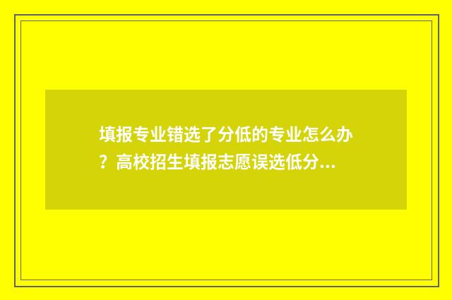 填报专业错选了分低的专业怎么办?高校招生填报志愿误选低分专业怎么办? 专业选错了怎么办