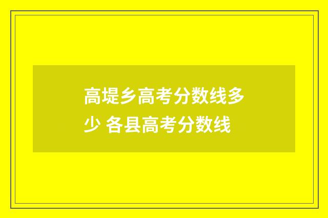 高堤乡高考分数线多少 各县高考分数线