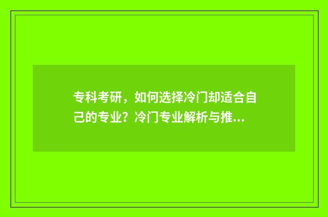 专科考研,如何选择冷门却适合自己的专业?冷门专业解析与推荐 专科考研如何选择学校和专业