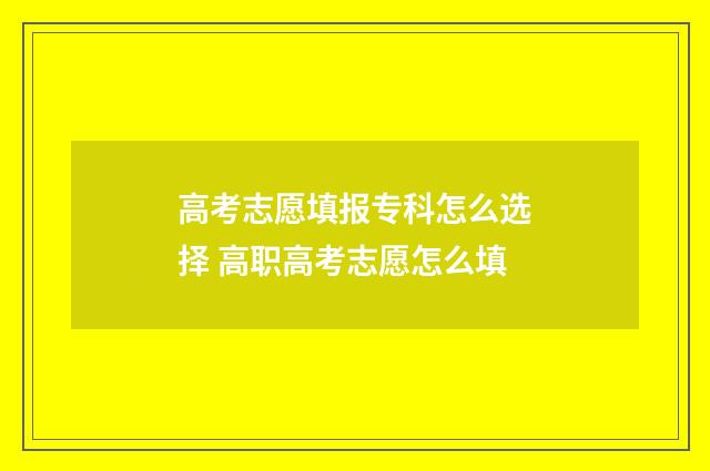 高考志愿填报专科怎么选择 高职高考志愿怎么填