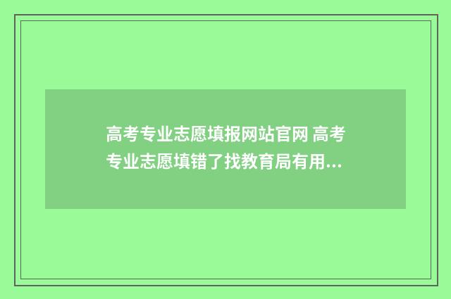 高考专业志愿填报网站官网 高考专业志愿填错了找教育局有用吗有影响吗