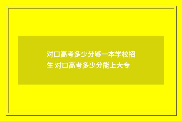 对口高考多少分够一本学校招生 对口高考多少分能上大专