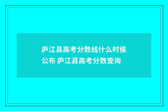 庐江县高考分数线什么时侯公布 庐江县高考分数查询