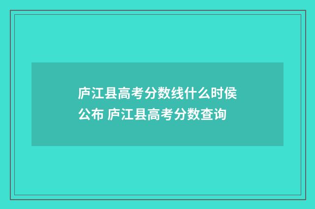 庐江县高考分数线什么时侯公布 庐江县高考分数查询