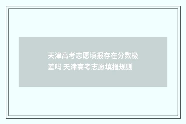 天津高考志愿填报存在分数极差吗 天津高考志愿填报规则