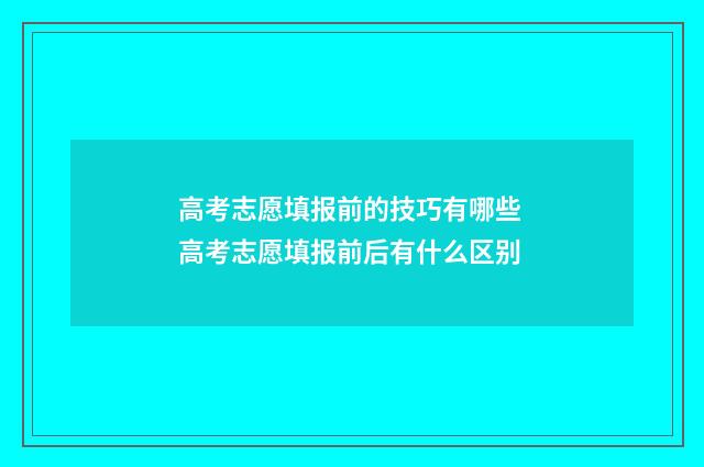 高考志愿填报前的技巧有哪些 高考志愿填报前后有什么区别
