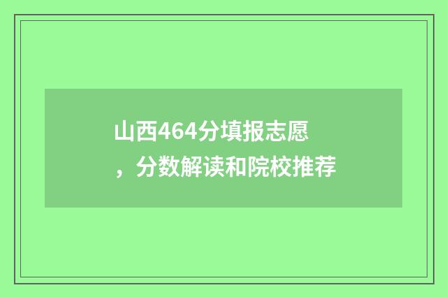 山西464分填报志愿，分数解读和院校推荐