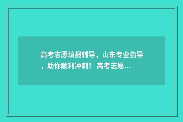 高考志愿填报辅导，山东专业指导，助你顺利冲刺！ 高考志愿填报辅助系统怎么保存