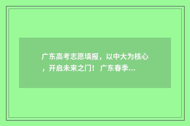 广东高考志愿填报，以中大为核心，开启未来之门！ 广东春季高考填报志愿