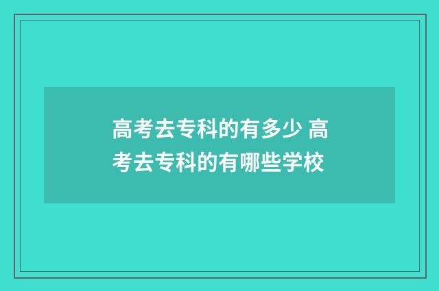 高考去专科的有多少 高考去专科的有哪些学校