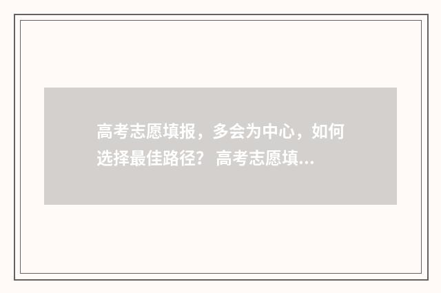 高考志愿填报，多会为中心，如何选择最佳路径？ 高考志愿填报系统