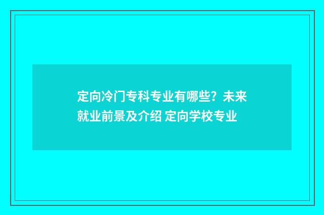 定向冷门专科专业有哪些？未来就业前景及介绍 定向学校专业