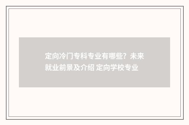 定向冷门专科专业有哪些？未来就业前景及介绍 定向学校专业