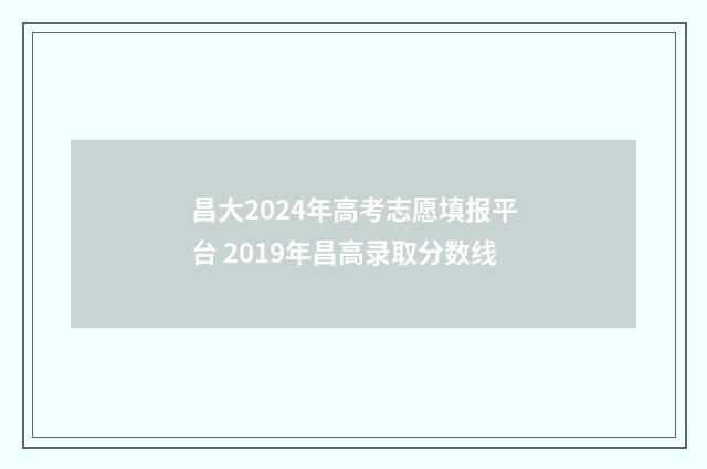 昌大2024年高考志愿填报平台 2019年昌高录取分数线