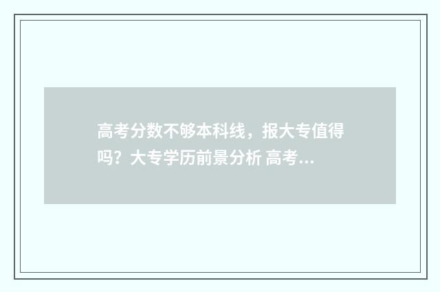 高考分数不够本科线,报大专值得吗?大专学历前景分析 高考分数不够本省的本科线可以去外省上吗