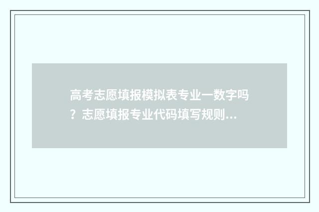 高考志愿填报模拟表专业一数字吗？志愿填报专业代码填写规则 高考志愿填报模拟填报系统官网入口