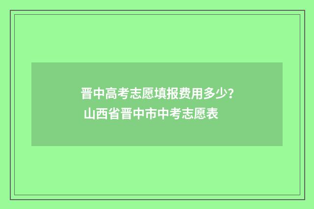 晋中高考志愿填报费用多少？ 山西省晋中市中考志愿表