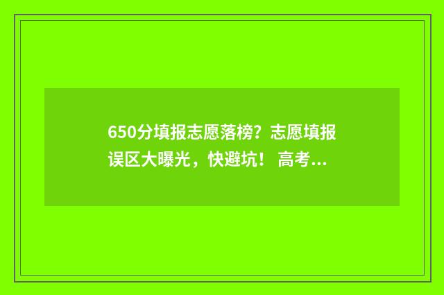 650分填报志愿落榜？志愿填报误区大曝光，快避坑！ 高考分数线650分上什么大学