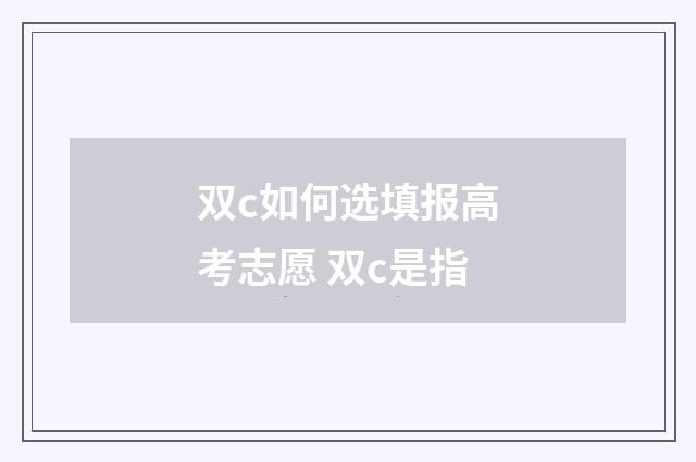双c如何选填报高考志愿 双c是指
