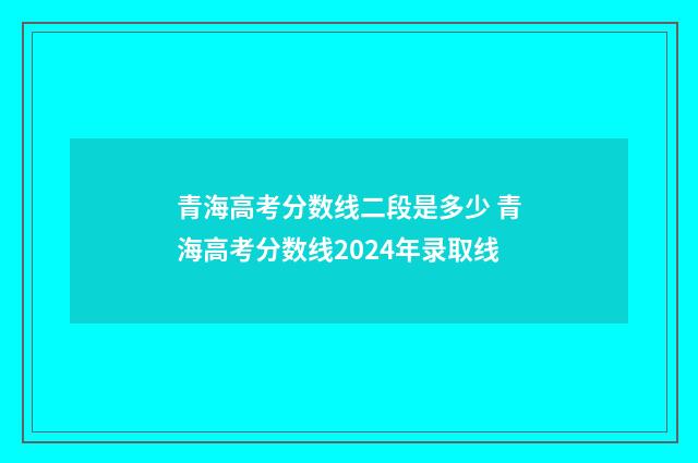 青海高考分数线二段是多少 青海高考分数线2024年录取线
