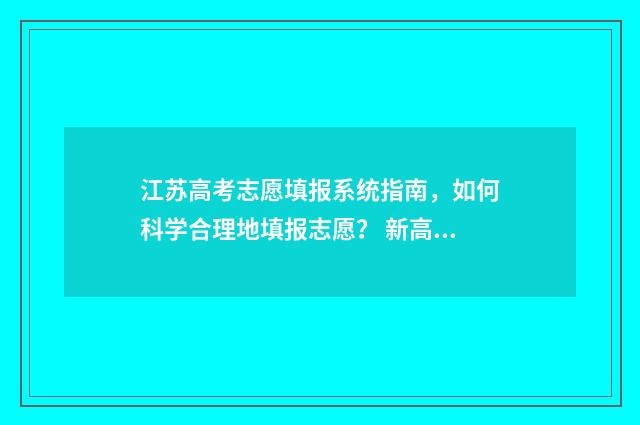 江苏高考志愿填报系统指南,如何科学合理地填报志愿? 新高考志愿网