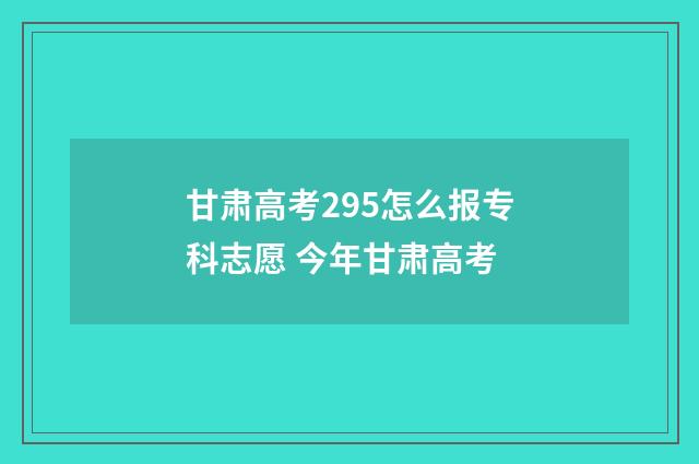 甘肃高考295怎么报专科志愿 今年甘肃高考