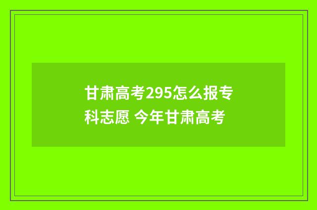 甘肃高考295怎么报专科志愿 今年甘肃高考