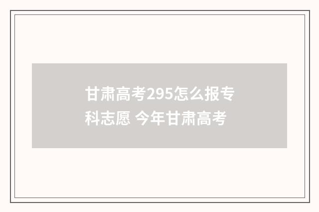甘肃高考295怎么报专科志愿 今年甘肃高考