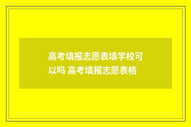 高考填报志愿表填学校可以吗 高考填报志愿表格