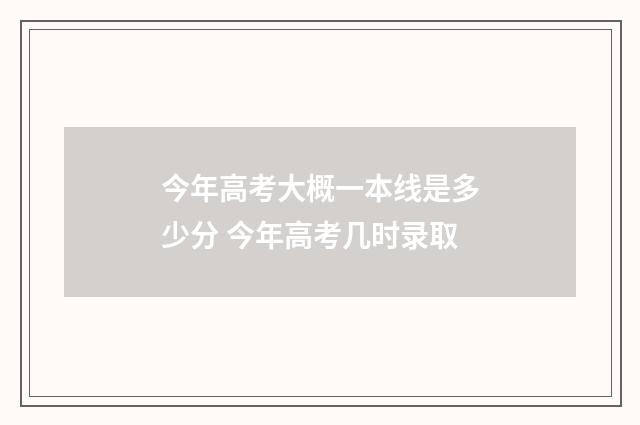 今年高考大概一本线是多少分 今年高考几时录取