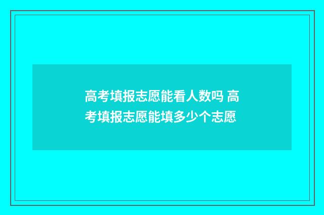高考填报志愿能看人数吗 高考填报志愿能填多少个志愿