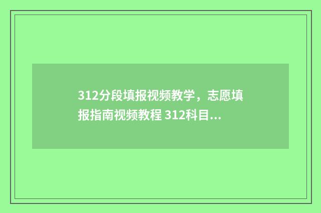 312分段填报视频教学，志愿填报指南视频教程 312科目分数比例