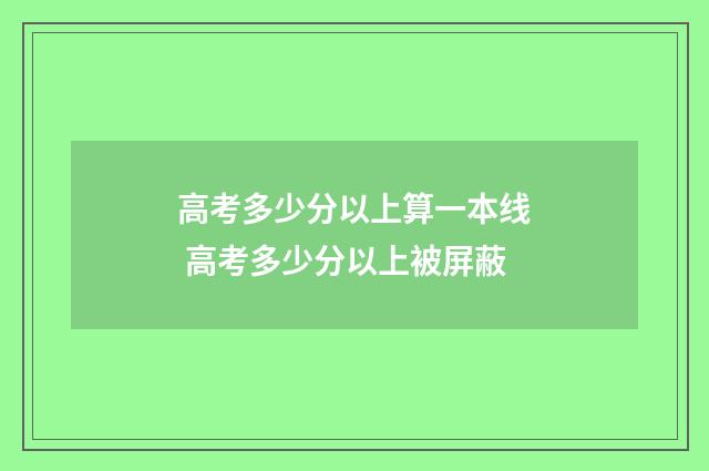 高考多少分以上算一本线 高考多少分以上被屏蔽