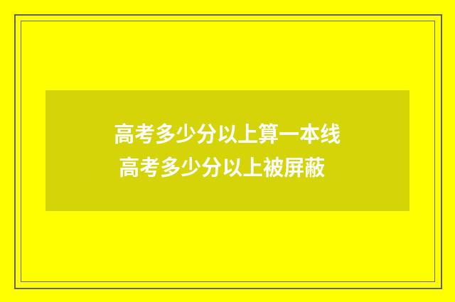 高考多少分以上算一本线 高考多少分以上被屏蔽