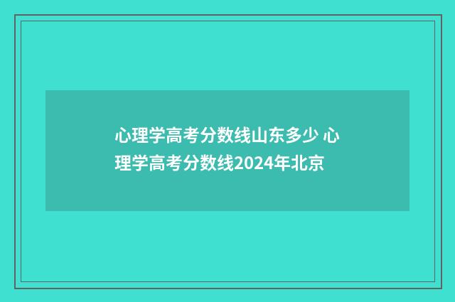 心理学高考分数线山东多少 心理学高考分数线2024年北京