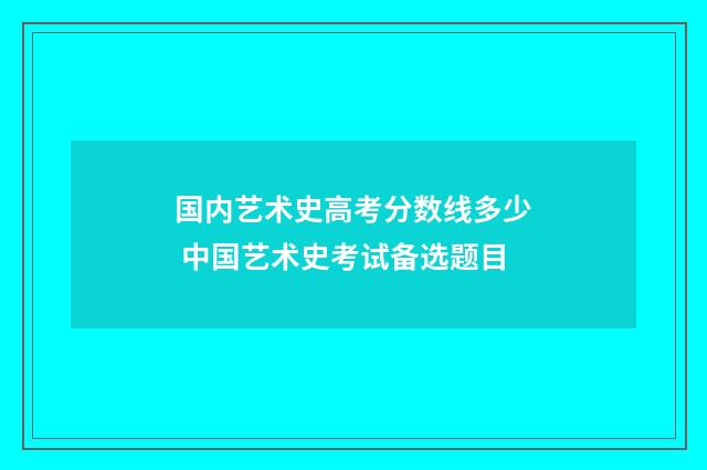 国内艺术史高考分数线多少 中国艺术史考试备选题目