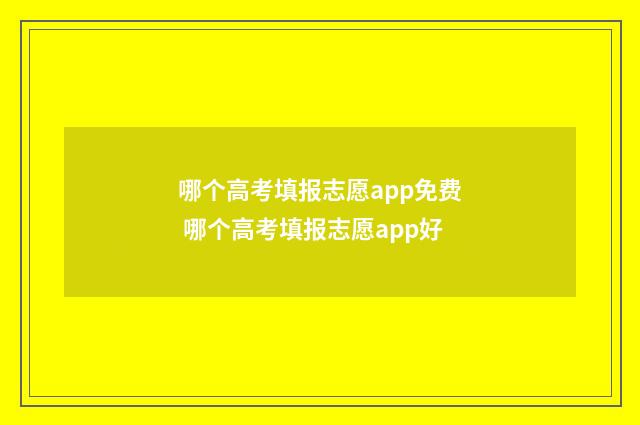 哪个高考填报志愿app免费 哪个高考填报志愿app好