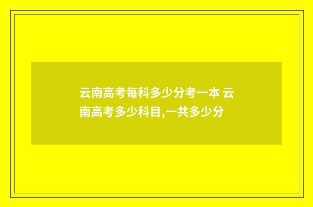 云南高考每科多少分考一本 云南高考多少科目,一共多少分