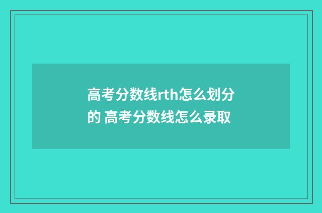 高考分数线rth怎么划分的 高考分数线怎么录取