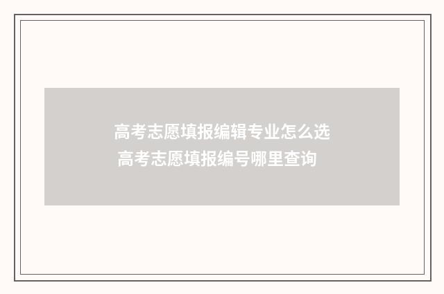 高考志愿填报编辑专业怎么选 高考志愿填报编号哪里查询