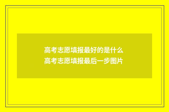 高考志愿填报最好的是什么 高考志愿填报最后一步图片
