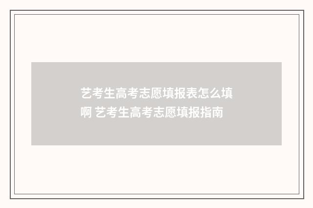 艺考生高考志愿填报表怎么填啊 艺考生高考志愿填报指南